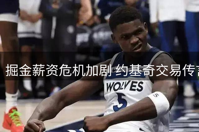 掘金薪资危机加剧 约基奇交易传言再起