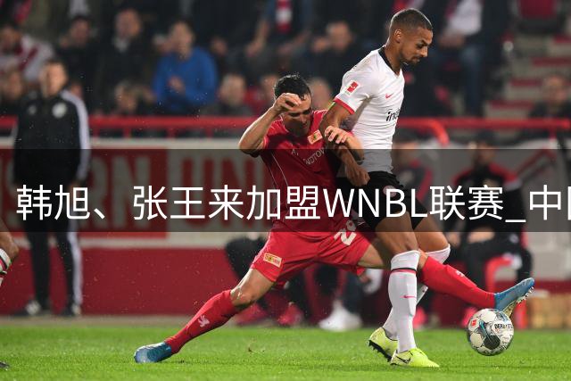 韩旭、张王来加盟WNBL联赛 中国球员已达4人